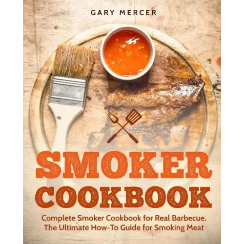 Smoker Cookbook: Complete Smoker Cookbook for Real Barbecue, The Ultimate How-To Guide for Smoking Meat