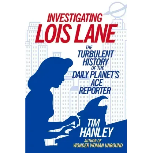 Investigating Lois Lane: The Turbulent History of the Daily Planet's Ace Reporter