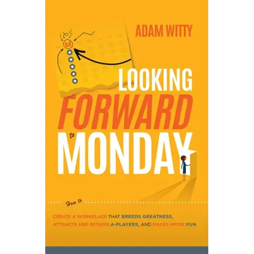 Looking Forward to Monday: How to Create a Workplace That Breeds Greatness, Attracts and Retains A-Players, and Makes Work Fun