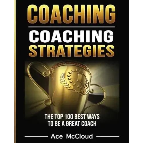Coaching: Coaching Strategies: The Top 100 Best Ways To Be A Great Coach