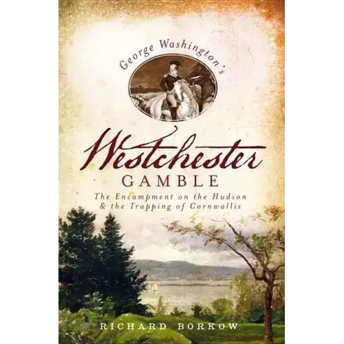 George Washington's Westchester Gamble:: The Encampment on the Hudson and the Trapping of Cornwallis