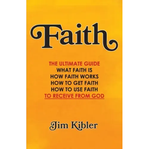 Faith: The Ultimate Guide What FAITH Is How FAITH Works How to Get FAITH How to Use FAITH To Receive From God