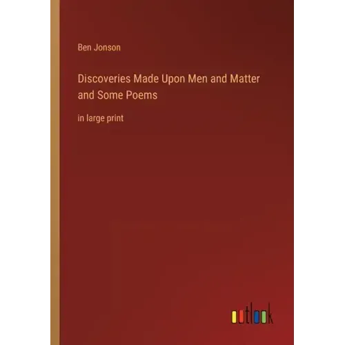 Discoveries Made Upon Men and Matter and Some Poems: in large print
