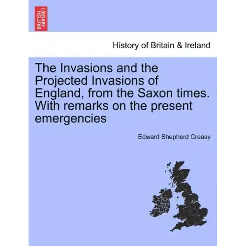 The Invasions and the Projected Invasions of England, from the Saxon Times. with Remarks on the Present Emergencies
