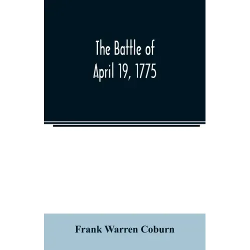 The battle of April 19, 1775: in Lexington, Concord, Lincoln, Arlington, Cambridge, Somerville, and Charlestown, Massachusetts