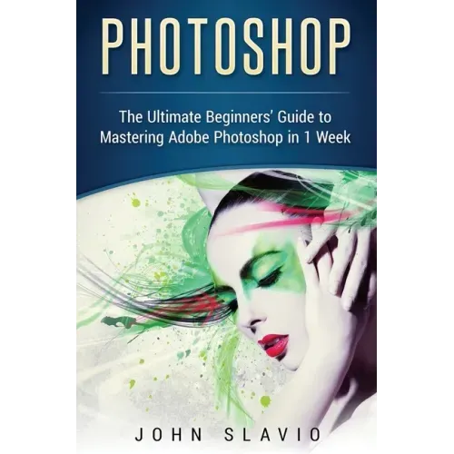 Photoshop: The Ultimate Beginners' Guide to Mastering Adobe Photoshop in 1 Week