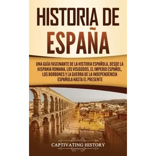 Historia de España: Una guía fascinante de la historia española, desde la Hispania romana, los visigodos, el Imperio español, los Borbones