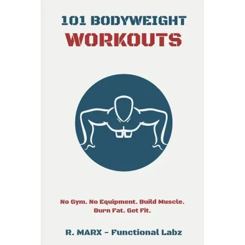 101 Bodyweight Workouts: Fun, functional, and highly effective home workouts to help you lose weight, build muscle, and improve overall fitness