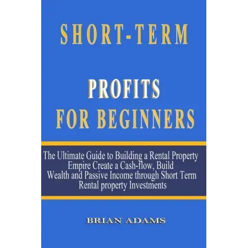 Short-Term Rental Profits for Beginners: The Ultimate Guide to Building a Rental Property Empire, Create a Cash-flow, Build Wealth and Passive Income