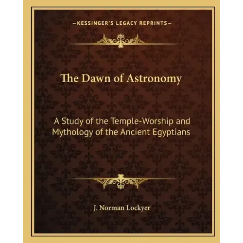 The Dawn of Astronomy: A Study of the Temple-Worship and Mythology of the Ancient Egyptians