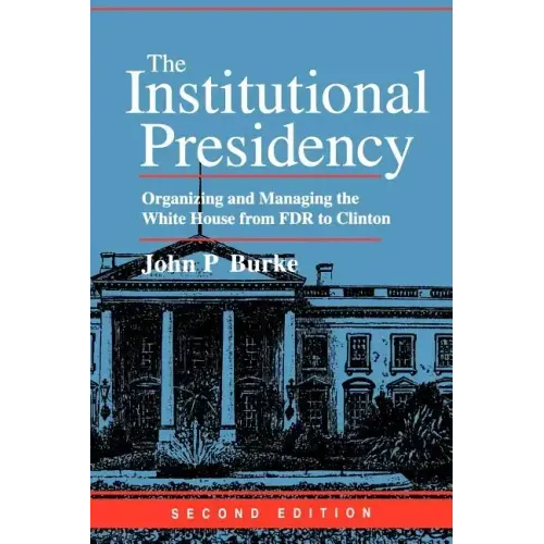 The Institutional Presidency: Organizing and Managing the White House from FDR to Clinton