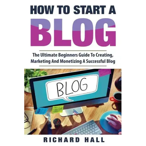 How To Start A Blog: The Ultimate Beginner's Guide For Creating, Marketing, and Monetizing a Successful Blog