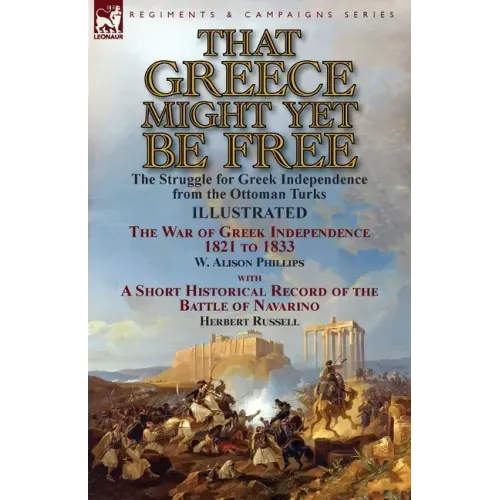 That Greece Might Yet Be Free: the Struggle for Greek Independence from the Ottoman Turks The War of Greek Independence 1821 to 1833 by W. Alison Phil