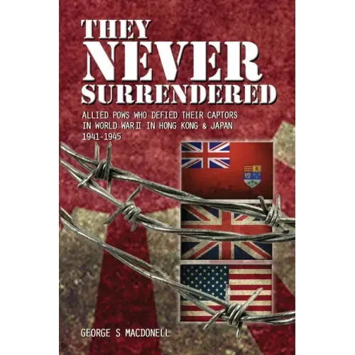 They NEVER Surrendered: Allied POWs who defied their captors in World War 2 In Hong Kong and Japan 1941-1945