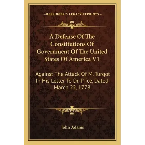 A Defense Of The Constitutions Of Government Of The United States Of America V1: Against The Attack Of M. Turgot In His Letter To Dr. Price, Dated Mar