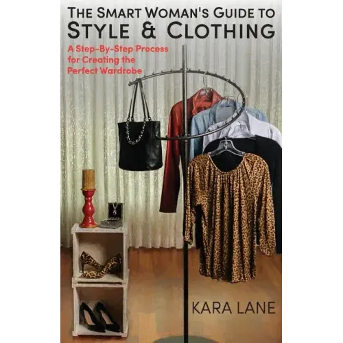 The Smart Woman's Guide to Style & Clothing: A Step-By-Step Process for Creating the Perfect Wardrobe