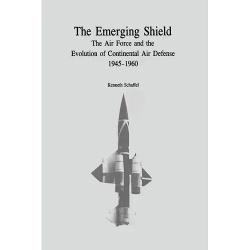 The Emerging Shield: The Air Force and the Evolution of Continental Air Defense, 1945-1960