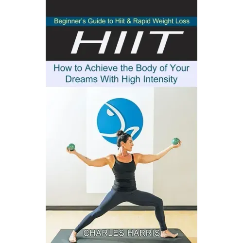 Hiit: Beginner's Guide to Hiit & Rapid Weight Loss (How to Achieve the Body of Your Dreams With High Intensity)