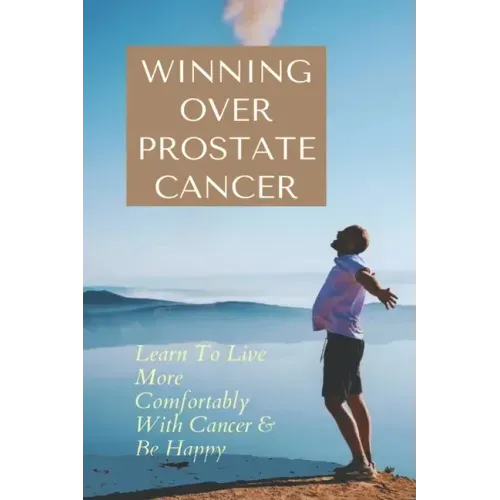 Winning Over Prostate Cancer: Learn To Live More Comfortably With Cancer & Be Happy: How To Get Over Prostate Cancer Anxiety
