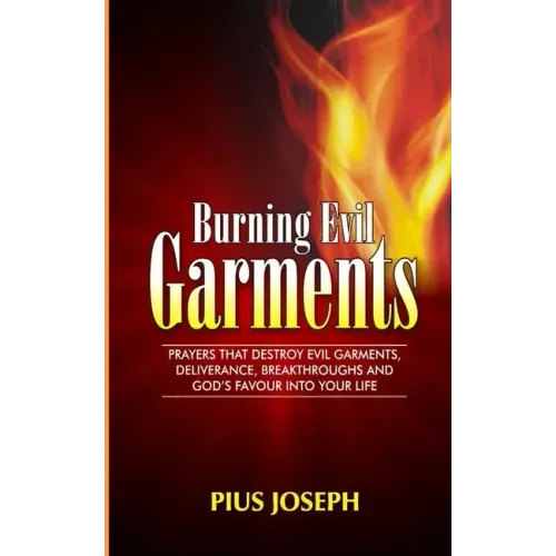 Burning Evil Garments: Prayers That Destroy Evil Garments, Deliverance, Breakthroughs And God's Favour Into Your Life