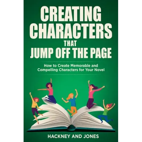 Creating Characters That Jump Off The Page: How To Create Memorable And Compelling Characters For Your Novel