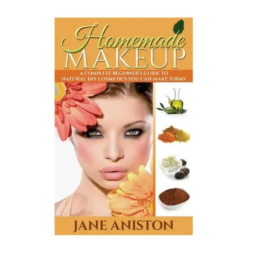 Homemade Makeup: A Complete Beginner's Guide To Natural DIY Cosmetics You Can Make Today