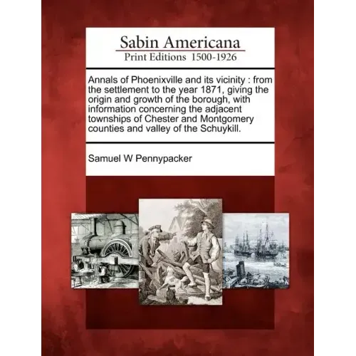 Annals of Phoenixville and Its Vicinity: From the Settlement to the Year 1871, Giving the Origin and Growth of the Borough, with Information Concernin