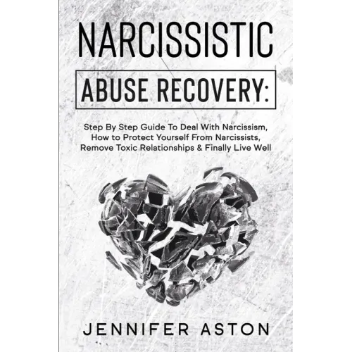 Narcissistic Abuse Recovery: Step By Step Guide To Deal With Narcissism, How to Protect Yourself From Narcissists, Remove Toxic Relationships & Fin