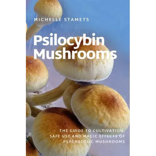 Psilocybin Mushrooms: The Guide to Cultivation, Safe Use and Magic Effects of Psychedelic Mushrooms