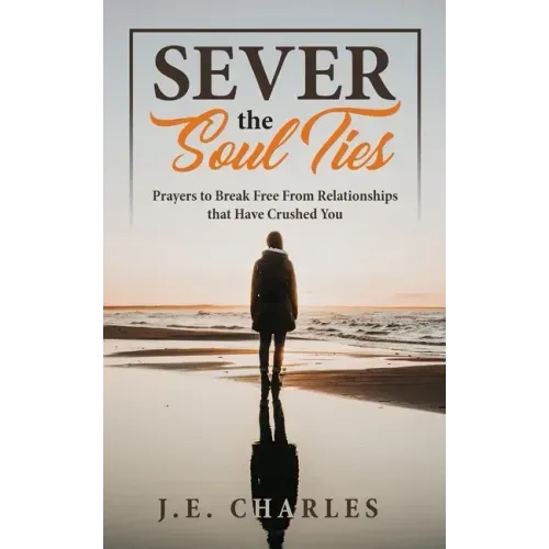Sever the Soul Ties: Prayers to Break Free From Relationships that Have Crushed You