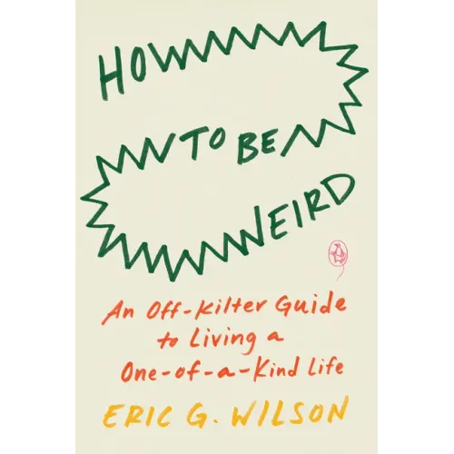 How to Be Weird: An Off-Kilter Guide to Living a One-Of-A-Kind Life