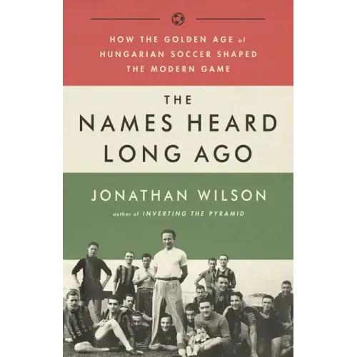 The Names Heard Long Ago: How the Golden Age of Hungarian Soccer Shaped the Modern Game