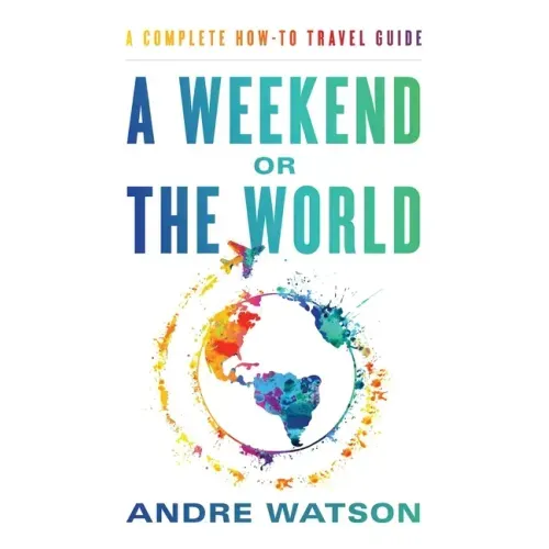 A Weekend or the World: A Complete How-To Travel Guide