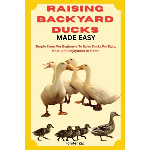 Raising Backyard Ducks Made Easy: Simple Steps For Beginners To Raise Ducks For Eggs, Meat, And Enjoyment At Home