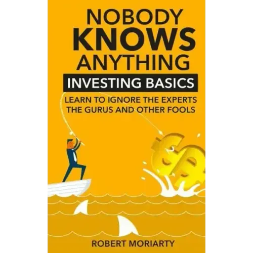 Nobody Knows Anything: Investing Basics Learn to Ignore the Experts, the Gurus and other Fools