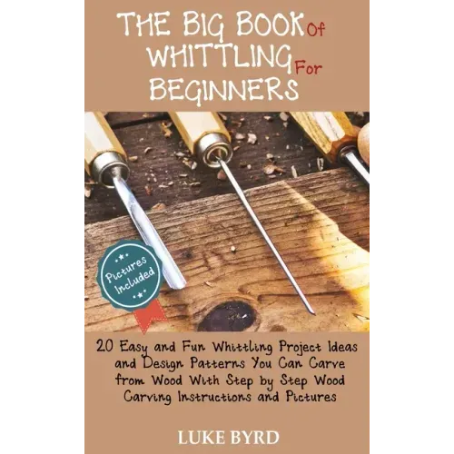 The Big Book of Whittling for Beginners: 20 Easy and Fun Whittling Project Ideas and Design Patterns You Can Carve from Wood With Step by Step Wood Ca