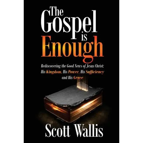 The Gospel Is Enough: Rediscovering the Good News of Jesus Christ: His Kingdom, His Power, His Sufficiency and His Grace