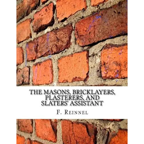 The Masons, Bricklayers, Plasterers, and Slaters' Assistant: The Art of Masonry, Bricklaying, Plastering and Slating