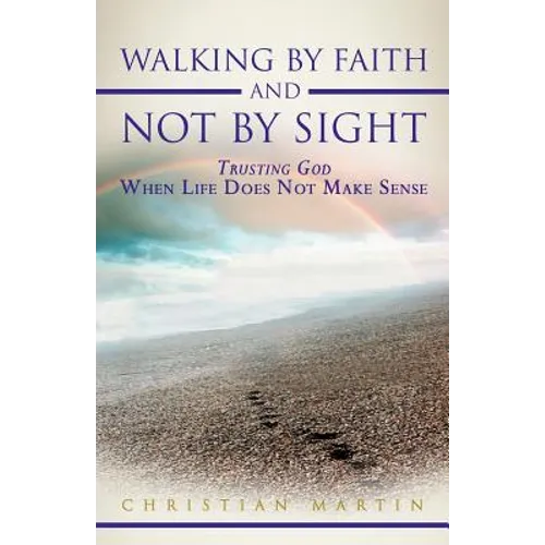 Walking by Faith and Not by Sight: Trusting God When Life Does Not Make Sense