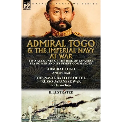 Admiral Togo and the Imperial Navy at War: Two Accounts of the Rise of Japanese Sea Power and its Finest Commander---Admiral Togo & The Naval Battles