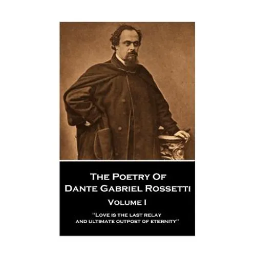 The Poetry of Dante Gabriel Rossetti - Vol I: "Love is the last relay and ultimate outpost of eternity"