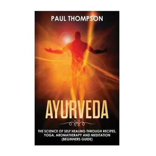 Ayurveda: Science to self healing through recipes, yoga, aromatherapy and meditation ( Beginner's guide)