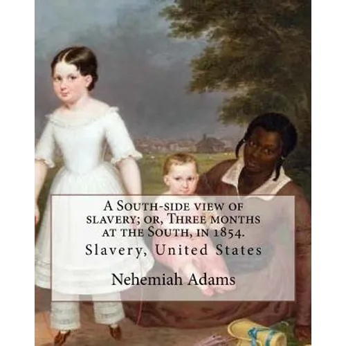 A South-side view of slavery; or, Three months at the South, in 1854. By: Nehemiah Adams: Slavery, United States