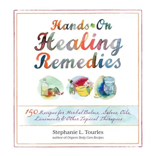 Hands-On Healing Remedies: 150 Recipes for Herbal Balms, Salves, Oils, Liniments & Other Topical Therapies
