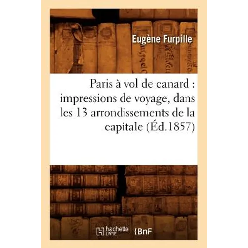 Paris À Vol de Canard: Impressions de Voyage, Dans Les 13 Arrondissements de la Capitale (Éd.1857)