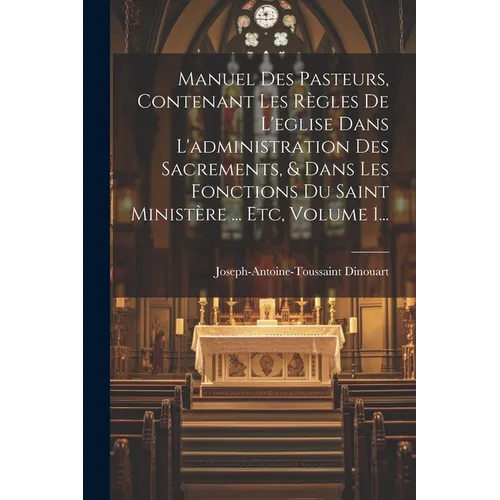 Manuel Des Pasteurs, Contenant Les Règles De L'eglise Dans L'administration Des Sacrements, & Dans Les Fonctions Du Saint Ministère ... Etc, Volume 1.