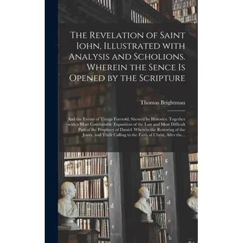 The Revelation of Saint Iohn, Illustrated With Analysis and Scholions. Wherein the Sence is Opened by the Scripture: and the Events of Things Foretold