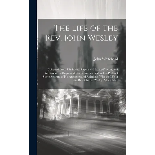 The Life of the Rev. John Wesley ...: Collected From His Private Papers and Printed Works; and Written at the Request of His Executors. to Which Is Pr