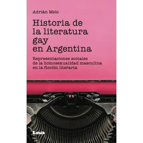 Historia de la Literatura Gay En Argentina: Representaciones Sociales de la Homosexualidad Masculina En La Ficción Literaria
