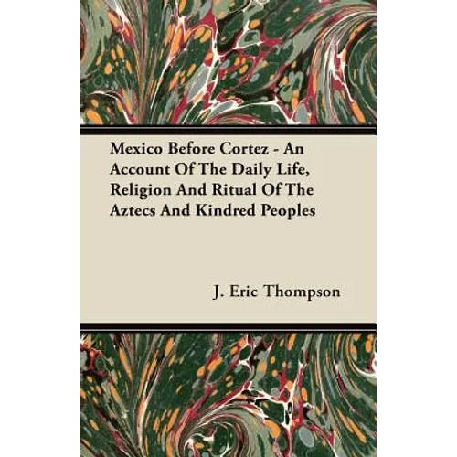 Mexico Before Cortez - An Account of the Daily Life, Religion and Ritual of the Aztecs and Kindred Peoples
